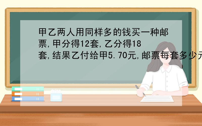 甲乙两人用同样多的钱买一种邮票,甲分得12套,乙分得18套,结果乙付给甲5.70元,邮票每套多少元?十万火