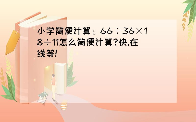 小学简便计算：66÷36×18÷11怎么简便计算?快,在线等!