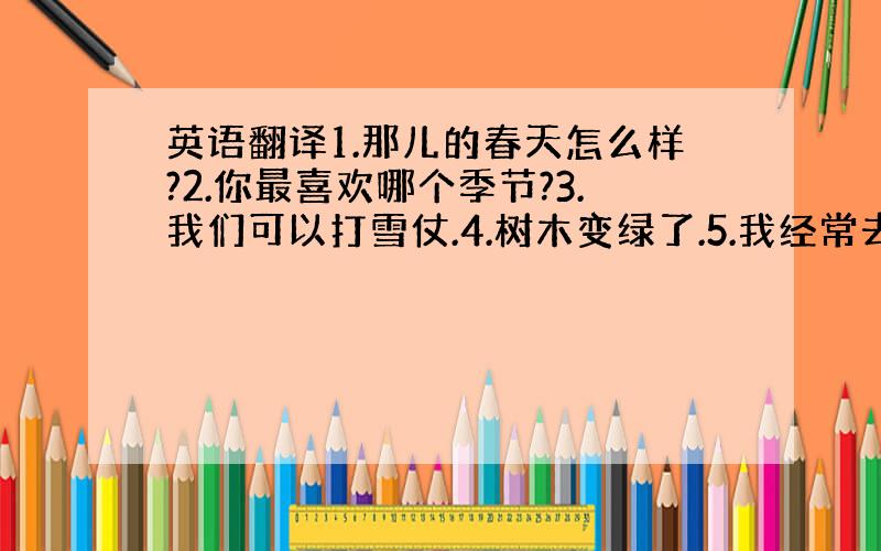 英语翻译1.那儿的春天怎么样?2.你最喜欢哪个季节?3.我们可以打雪仗.4.树木变绿了.5.我经常去划船和钓鱼.