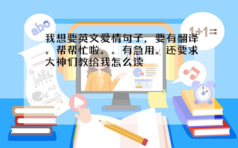 我想要英文爱情句子，要有翻译。帮帮忙啦。。有急用。还要求大神们教给我怎么读