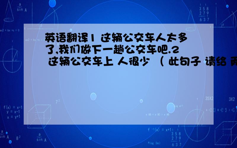 英语翻译1 这辆公交车人太多了,我们做下一趟公交车吧.2 这辆公交车上 人很少 （ 此句子 请给 两种翻译方法）3 我希