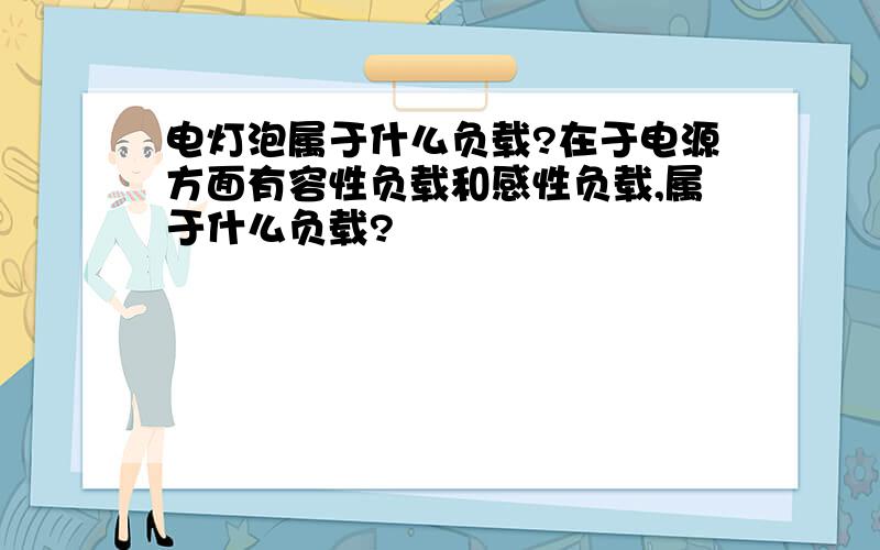 电灯泡属于什么负载?在于电源方面有容性负载和感性负载,属于什么负载?