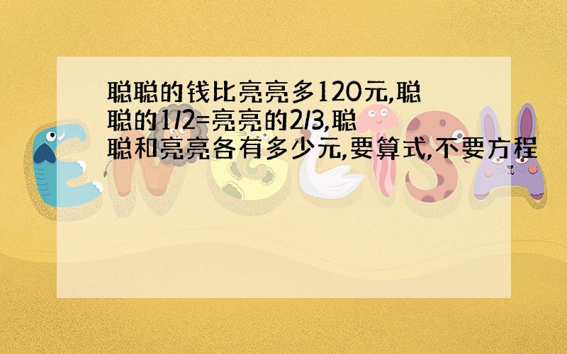 聪聪的钱比亮亮多120元,聪聪的1/2=亮亮的2/3,聪聪和亮亮各有多少元,要算式,不要方程