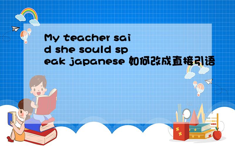 My teacher said she sould speak japanese 如何改成直接引语