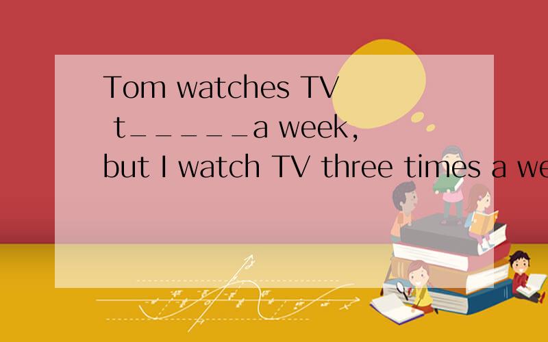 Tom watches TV t_____a week,but I watch TV three times a wee