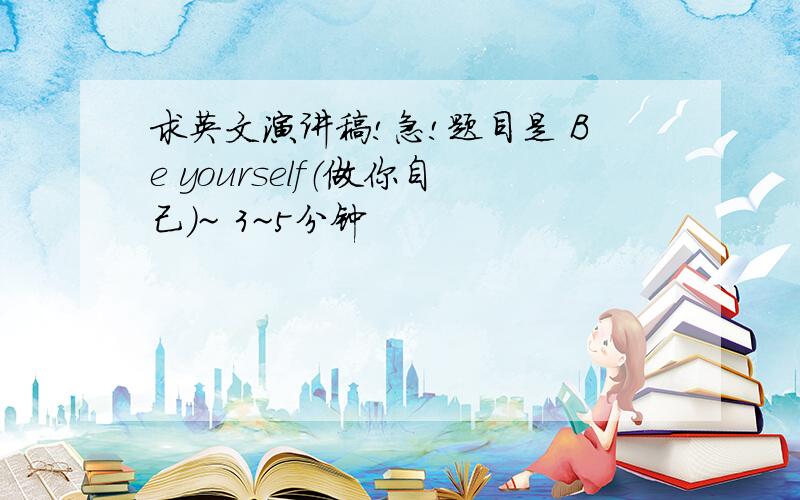 求英文演讲稿!急!题目是 Be yourself（做你自己）~ 3~5分钟