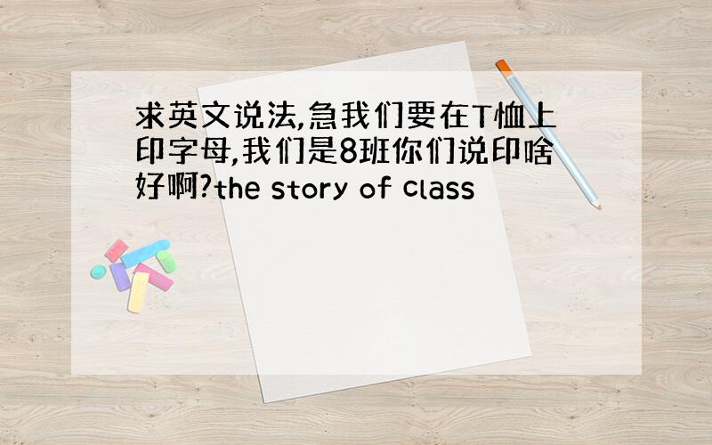 求英文说法,急我们要在T恤上印字母,我们是8班你们说印啥好啊?the story of class