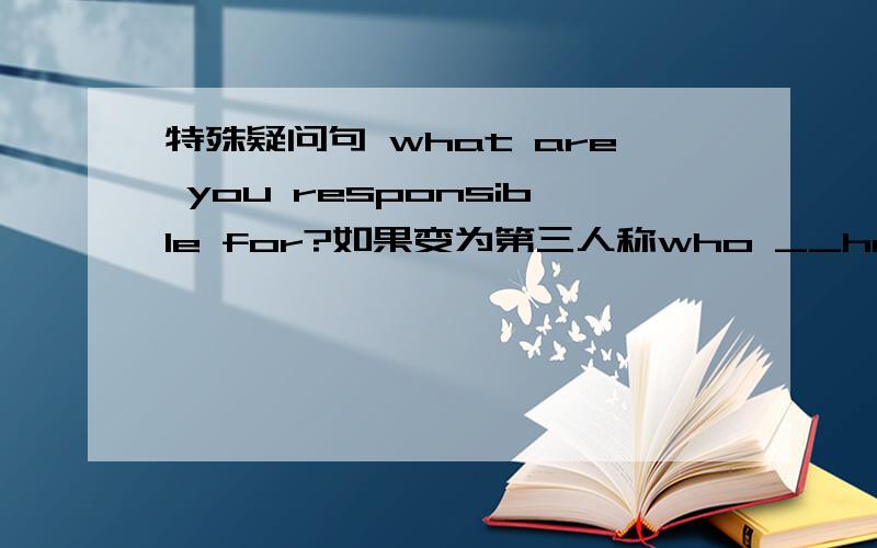 特殊疑问句 what are you responsible for?如果变为第三人称who __he respinsi