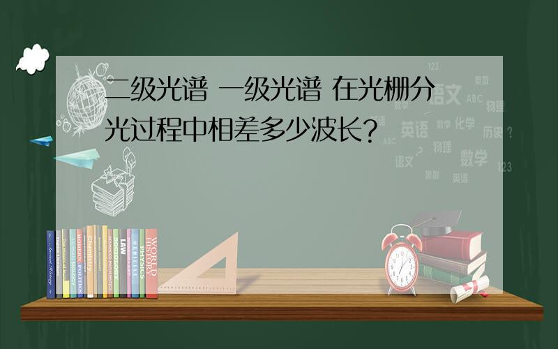 二级光谱 一级光谱 在光栅分光过程中相差多少波长?