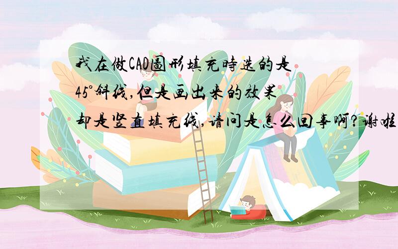 我在做CAD图形填充时选的是45°斜线,但是画出来的效果却是竖直填充线,请问是怎么回事啊?谢啦先