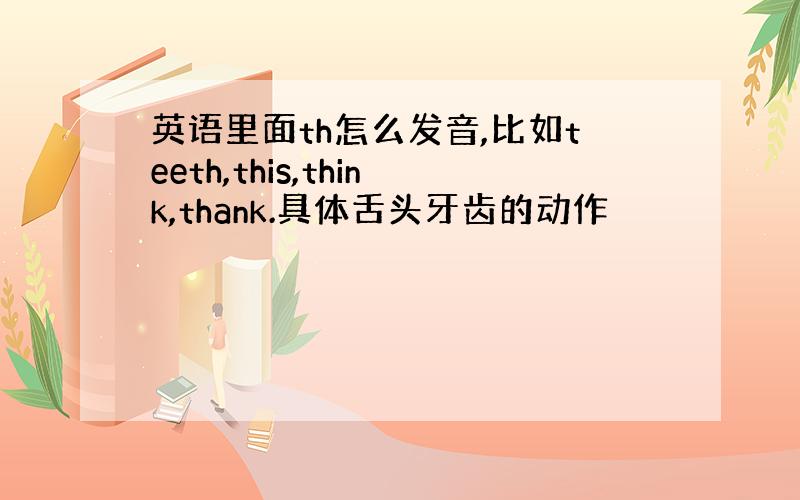 英语里面th怎么发音,比如teeth,this,think,thank.具体舌头牙齿的动作