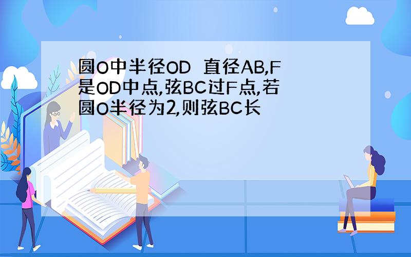 圆O中半径OD⊥直径AB,F是OD中点,弦BC过F点,若圆O半径为2,则弦BC长