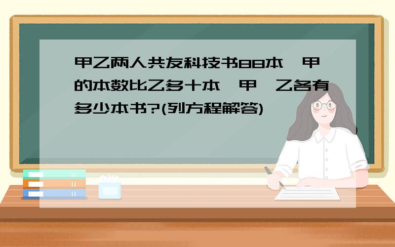 甲乙两人共友科技书88本,甲的本数比乙多十本,甲、乙各有多少本书?(列方程解答)