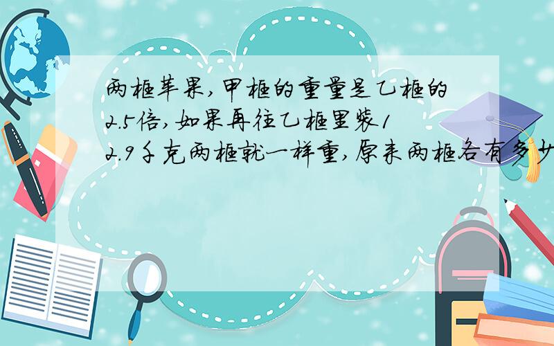 两框苹果,甲框的重量是乙框的2.5倍,如果再往乙框里装12.9千克两框就一样重,原来两框各有多少苹果