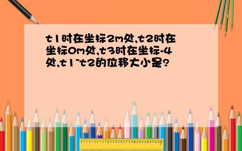 t1时在坐标2m处,t2时在坐标0m处,t3时在坐标-4处,t1~t2的位移大小是?