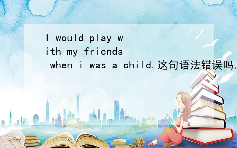 I would play with my friends when i was a child.这句语法错误吗,哪里?