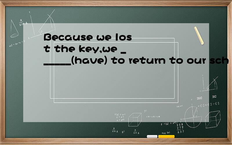 Because we lost the key,we ______(have) to return to our sch