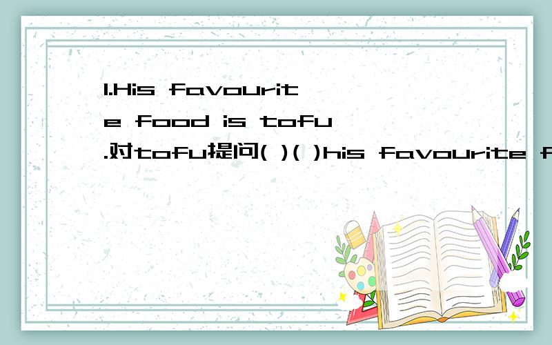 1.His favourite food is tofu.对tofu提问( )( )his favourite food