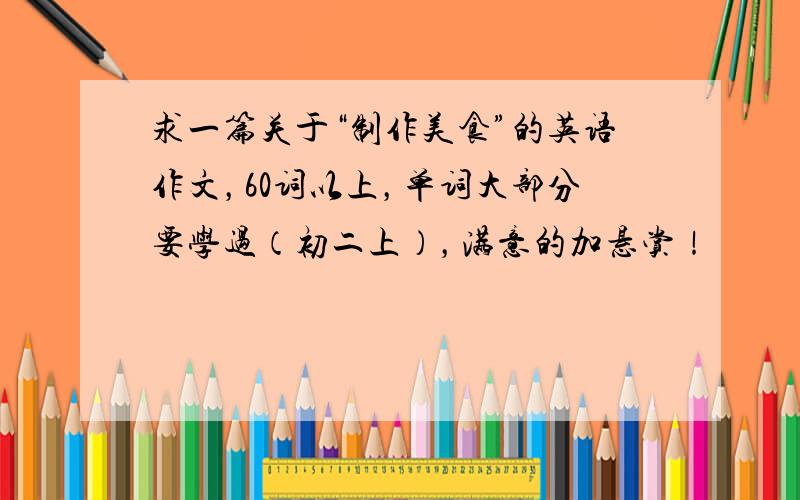 求一篇关于“制作美食”的英语作文，60词以上，单词大部分要学过（初二上），满意的加悬赏！