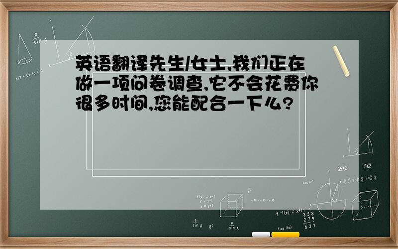 英语翻译先生/女士,我们正在做一项问卷调查,它不会花费你很多时间,您能配合一下么?