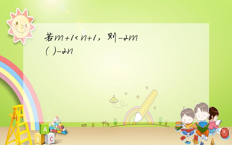 若m+1＜n+1, 则－2m（ ）－2n