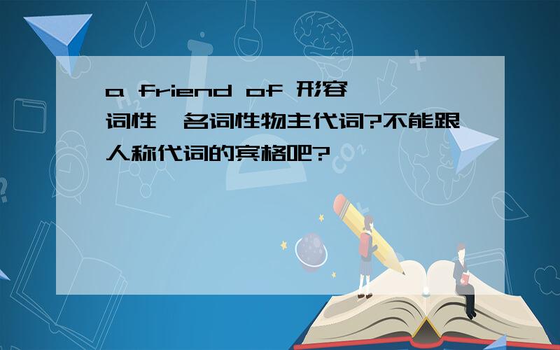 a friend of 形容词性,名词性物主代词?不能跟人称代词的宾格吧?