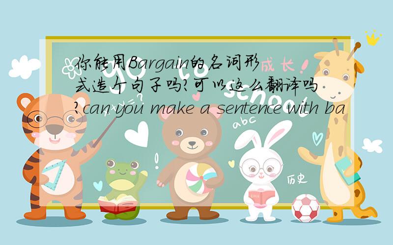 你能用Bargain的名词形式造个句子吗?可以这么翻译吗?can you make a sentence with ba