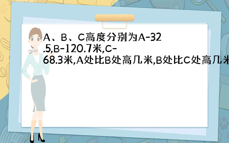 A、B、C高度分别为A-32.5,B-120.7米,C-68.3米,A处比B处高几米,B处比C处高几米,A处比C处高几米