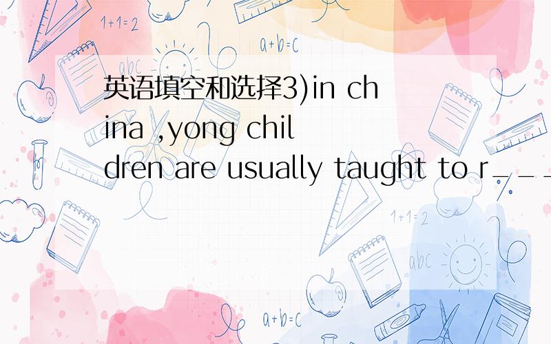 英语填空和选择3)in china ,yong children are usually taught to r____