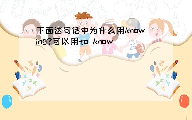 下面这句话中为什么用knowing?可以用to know