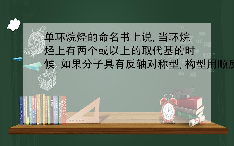 单环烷烃的命名书上说,当环烷烃上有两个或以上的取代基的时候,如果分子具有反轴对称型,构型用顺反来表示,若没有,用R,S,