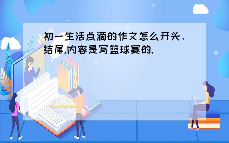 初一生活点滴的作文怎么开头、结尾,内容是写篮球赛的.