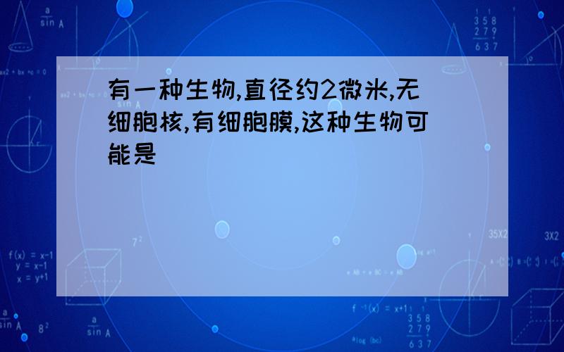 有一种生物,直径约2微米,无细胞核,有细胞膜,这种生物可能是