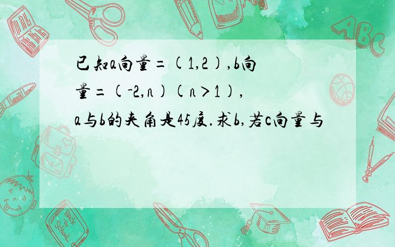 已知a向量=(1,2),b向量=(-2,n)(n＞1),a与b的夹角是45度.求b,若c向量与