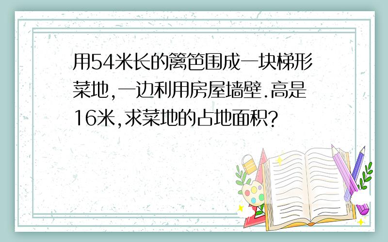 用54米长的篱笆围成一块梯形菜地,一边利用房屋墙壁.高是16米,求菜地的占地面积?