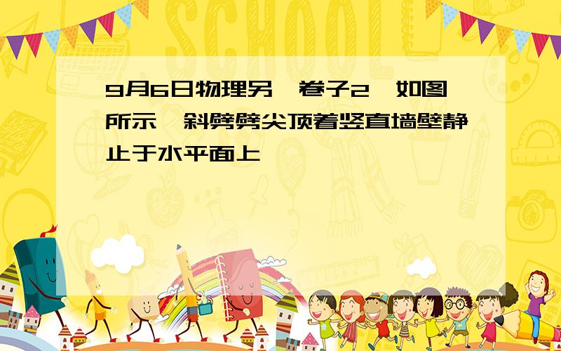 9月6日物理另一卷子2、如图所示,斜劈劈尖顶着竖直墙壁静止于水平面上,