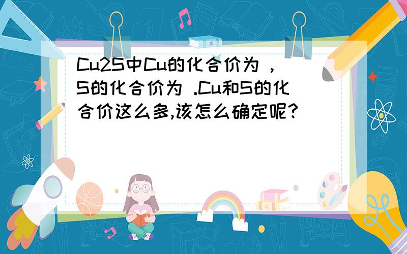 Cu2S中Cu的化合价为 ,S的化合价为 .Cu和S的化合价这么多,该怎么确定呢?