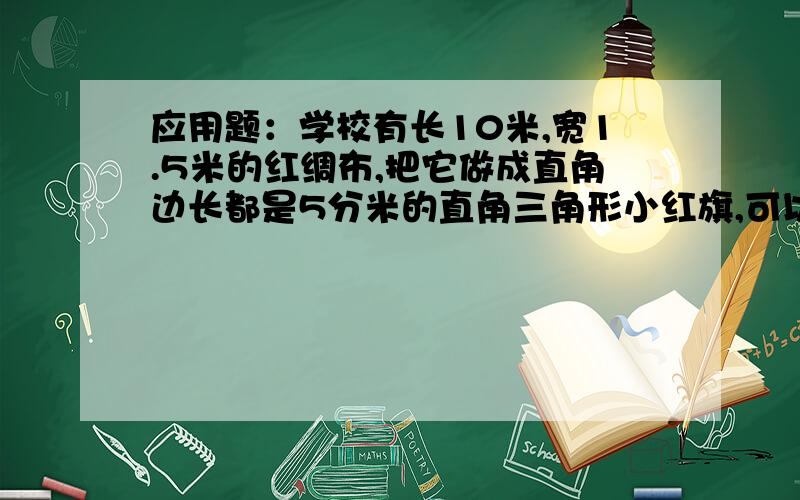 应用题：学校有长10米,宽1.5米的红绸布,把它做成直角边长都是5分米的直角三角形小红旗,可以做多少面?