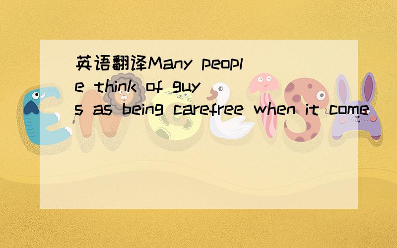 英语翻译Many people think of guys as being carefree when it come