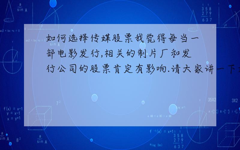 如何选择传媒股票我觉得每当一部电影发行,相关的制片厂和发行公司的股票肯定有影响.请大家讲一下如何查询判断这个电影的相关股