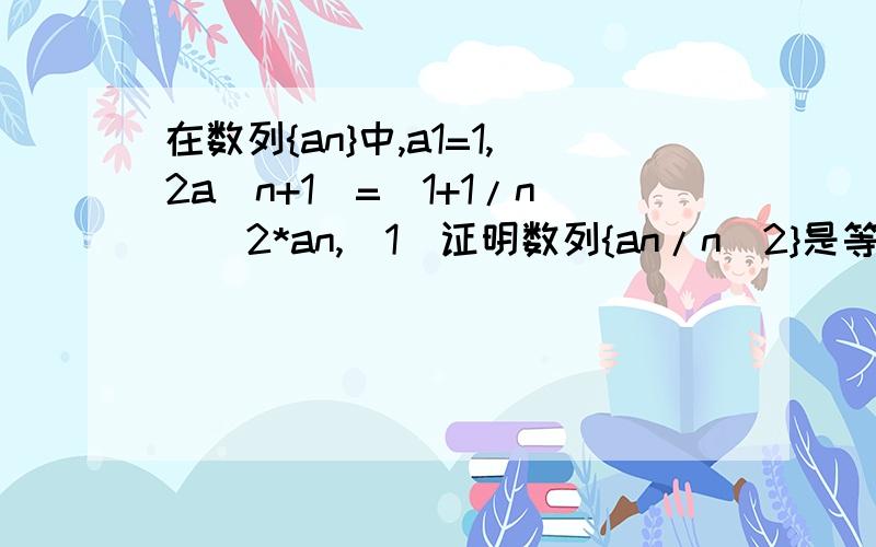 在数列{an}中,a1=1,2a(n+1)=(1+1/n)^2*an,（1）证明数列{an/n^2}是等比数列,并求{a