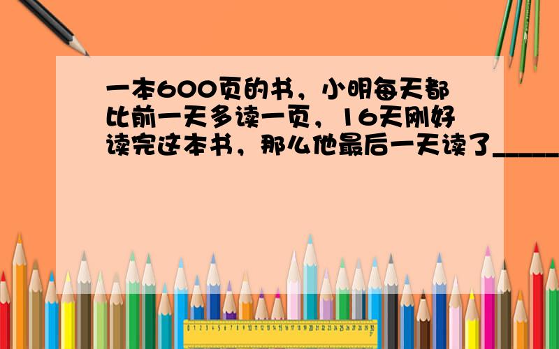 一本600页的书，小明每天都比前一天多读一页，16天刚好读完这本书，那么他最后一天读了______页．