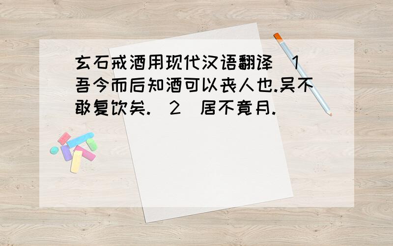 玄石戒酒用现代汉语翻译（1）吾今而后知酒可以丧人也.吴不敢复饮矣.（2）居不竟月.