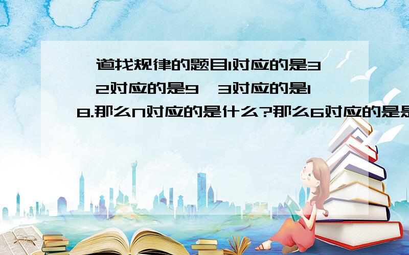 一道找规律的题目1对应的是3,2对应的是9,3对应的是18.那么N对应的是什么?那么6对应的是是不是63？