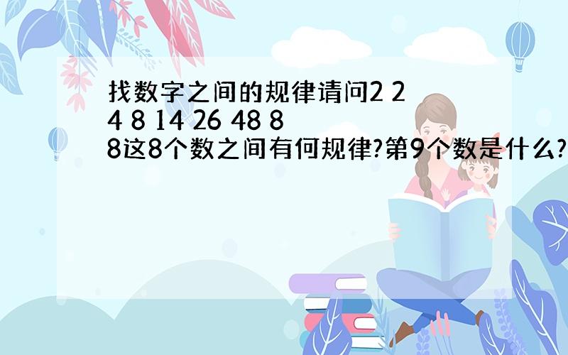 找数字之间的规律请问2 2 4 8 14 26 48 88这8个数之间有何规律?第9个数是什么?