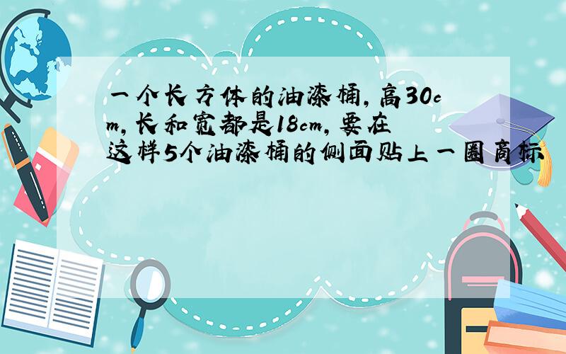 一个长方体的油漆桶,高30cm,长和宽都是18cm,要在这样5个油漆桶的侧面贴上一圈商标