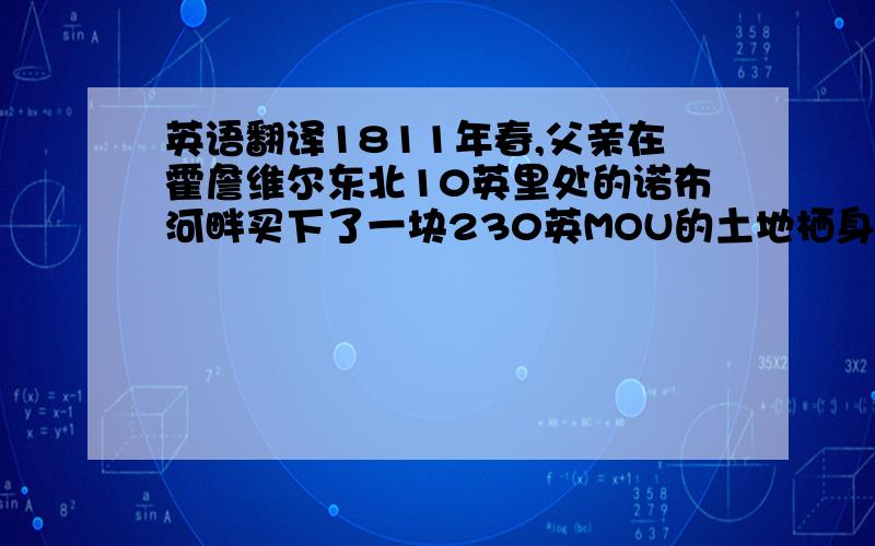 英语翻译1811年春,父亲在霍詹维尔东北10英里处的诺布河畔买下了一块230英MOU的土地栖身,那里的土壤肥沃,移民也较