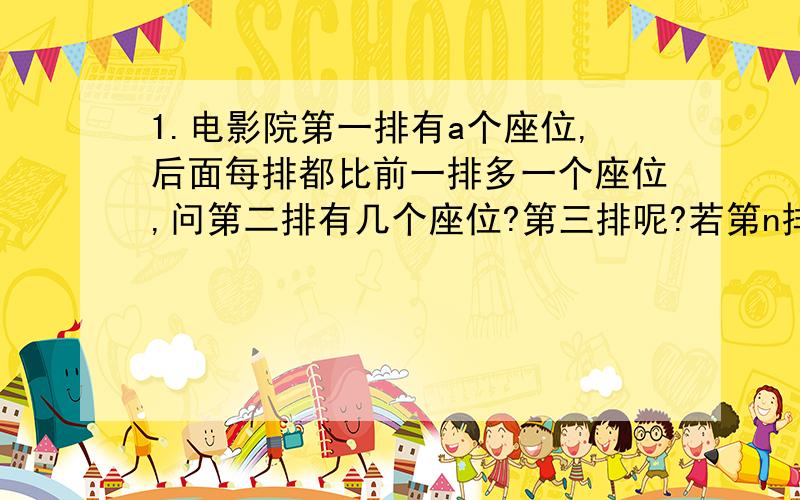 1.电影院第一排有a个座位,后面每排都比前一排多一个座位,问第二排有几个座位?第三排呢?若第n排有x个座位,x是多少?