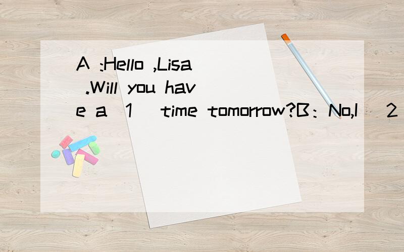 A :Hello ,Lisa .Will you have a（1） time tomorrow?B：No,I (2)