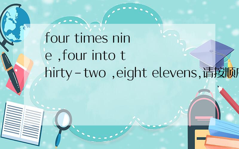 four times nine ,four into thirty-two ,eight elevens,请按顺序回答